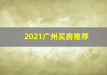 2021广州买房推荐