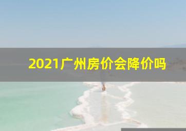 2021广州房价会降价吗