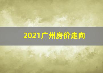 2021广州房价走向