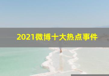 2021微博十大热点事件