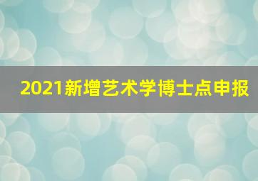 2021新增艺术学博士点申报