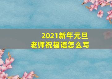 2021新年元旦老师祝福语怎么写