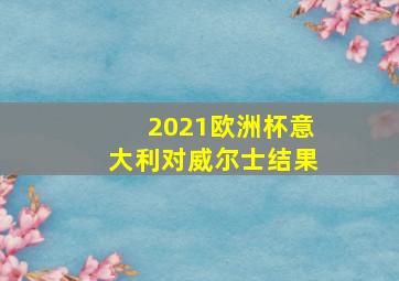 2021欧洲杯意大利对威尔士结果