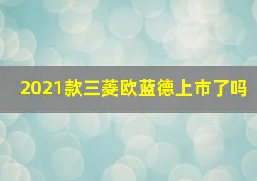 2021款三菱欧蓝德上市了吗