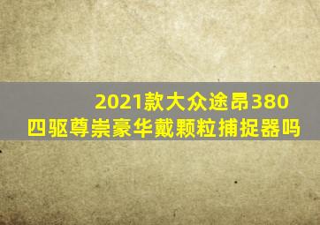 2021款大众途昂380四驱尊崇豪华戴颗粒捕捉器吗