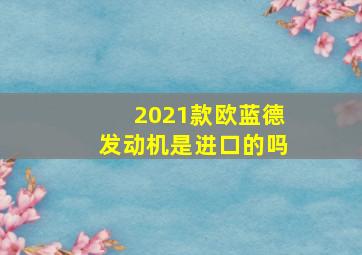 2021款欧蓝德发动机是进口的吗