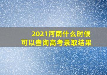 2021河南什么时候可以查询高考录取结果