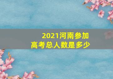 2021河南参加高考总人数是多少