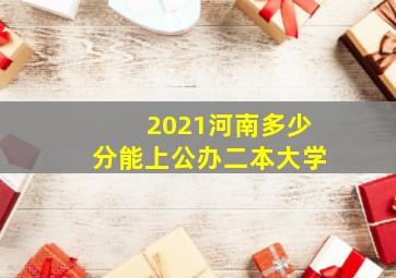 2021河南多少分能上公办二本大学