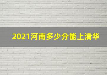 2021河南多少分能上清华