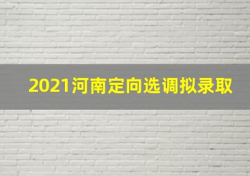 2021河南定向选调拟录取