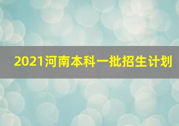 2021河南本科一批招生计划