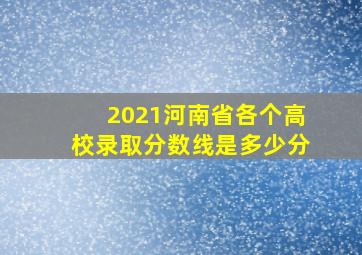 2021河南省各个高校录取分数线是多少分