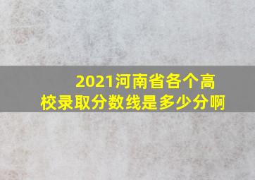 2021河南省各个高校录取分数线是多少分啊