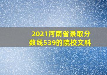 2021河南省录取分数线539的院校文科