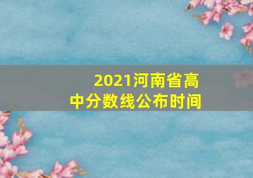 2021河南省高中分数线公布时间