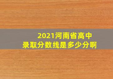 2021河南省高中录取分数线是多少分啊