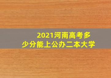 2021河南高考多少分能上公办二本大学