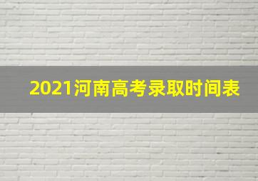 2021河南高考录取时间表