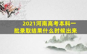 2021河南高考本科一批录取结果什么时候出来