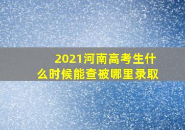 2021河南高考生什么时候能查被哪里录取