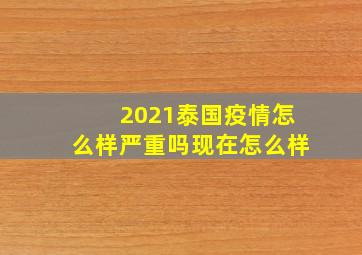 2021泰国疫情怎么样严重吗现在怎么样