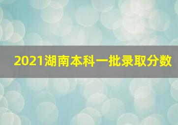 2021湖南本科一批录取分数