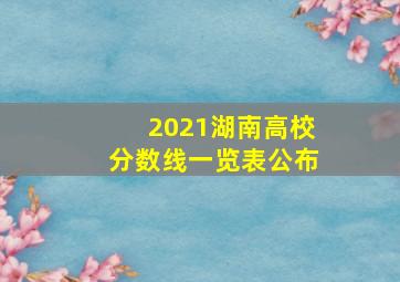 2021湖南高校分数线一览表公布