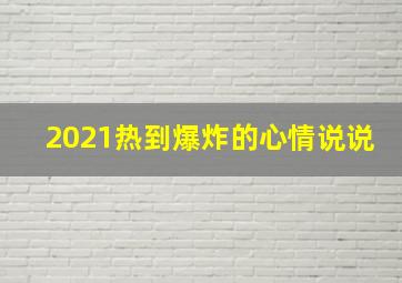 2021热到爆炸的心情说说