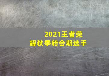 2021王者荣耀秋季转会期选手