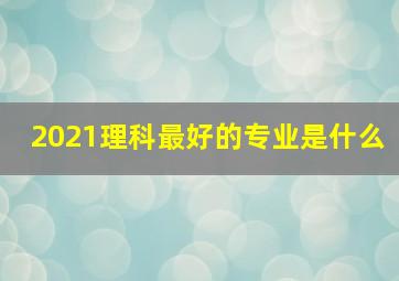 2021理科最好的专业是什么