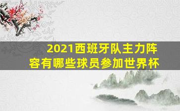 2021西班牙队主力阵容有哪些球员参加世界杯