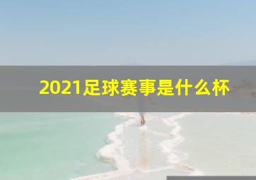 2021足球赛事是什么杯