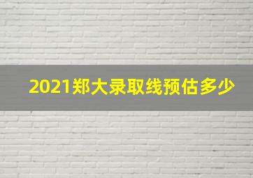 2021郑大录取线预估多少