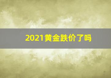 2021黄金跌价了吗