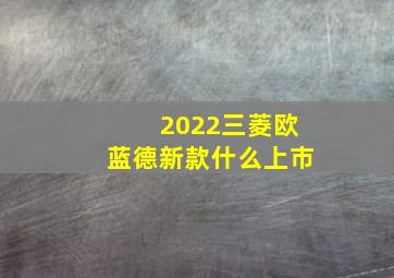 2022三菱欧蓝德新款什么上市