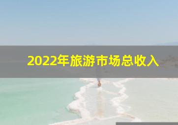 2022年旅游市场总收入