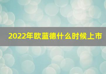 2022年欧蓝德什么时候上市