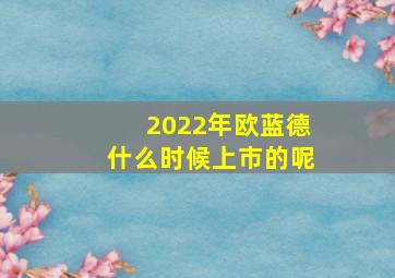 2022年欧蓝德什么时候上市的呢