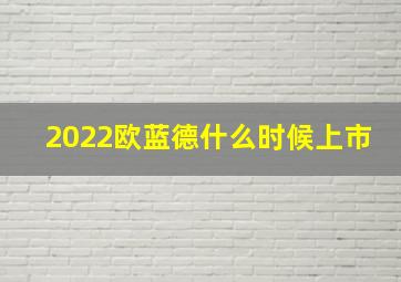 2022欧蓝德什么时候上市