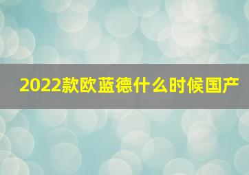 2022款欧蓝德什么时候国产