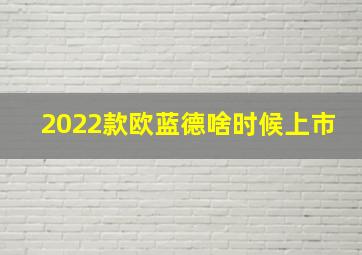 2022款欧蓝德啥时候上市