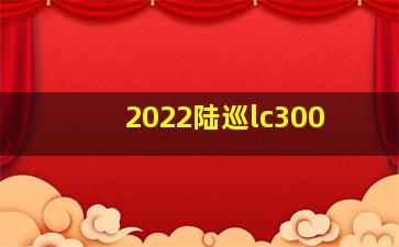 2022陆巡lc300