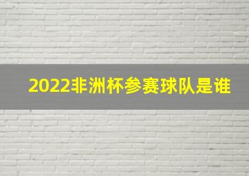 2022非洲杯参赛球队是谁