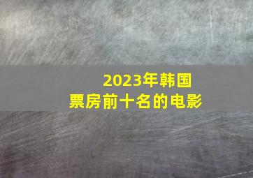 2023年韩国票房前十名的电影