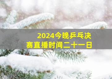 2024今晚乒乓决赛直播时间二十一日