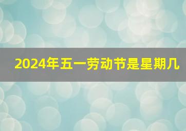 2024年五一劳动节是星期几