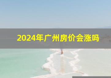 2024年广州房价会涨吗