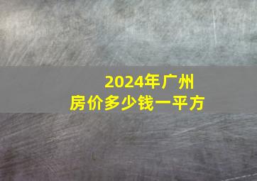 2024年广州房价多少钱一平方