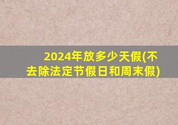 2024年放多少天假(不去除法定节假日和周末假)